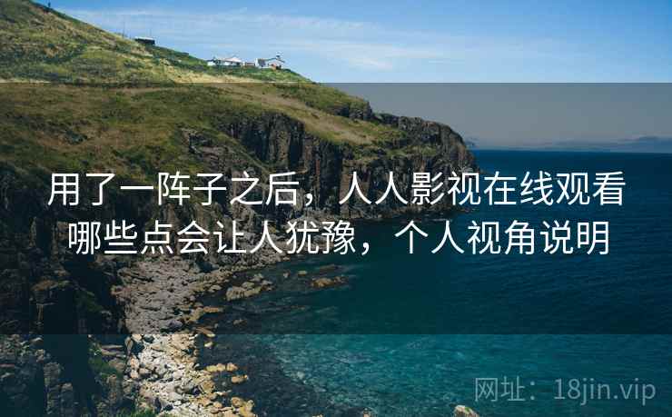 用了一阵子之后,人人影视在线观看哪些点会让人犹豫,个人视角说明 第2张 用了一阵子之后,人人影视在线观看哪些点会让人犹豫,个人视角说明 第2张