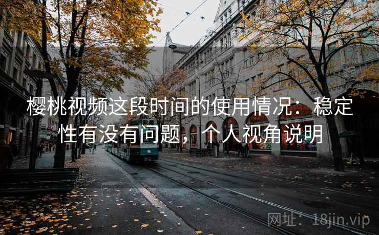 樱桃视频这段时间的使用情况:稳定性有没有问题,个人视角说明 第2张 樱桃视频这段时间的使用情况:稳定性有没有问题,个人视角说明 第2张