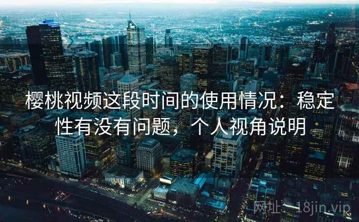 樱桃视频这段时间的使用情况:稳定性有没有问题,个人视角说明 第1张 樱桃视频这段时间的使用情况:稳定性有没有问题,个人视角说明 第1张