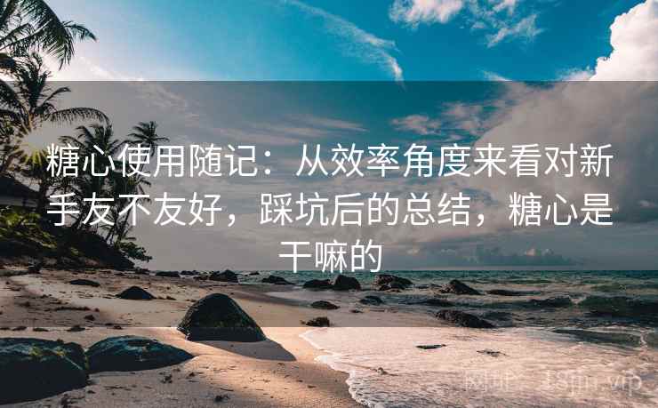 糖心使用随记：从效率角度来看对新手友不友好，踩坑后的总结，糖心是干嘛的  第1张
