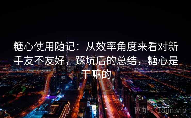 糖心使用随记：从效率角度来看对新手友不友好，踩坑后的总结，糖心是干嘛的  第2张
