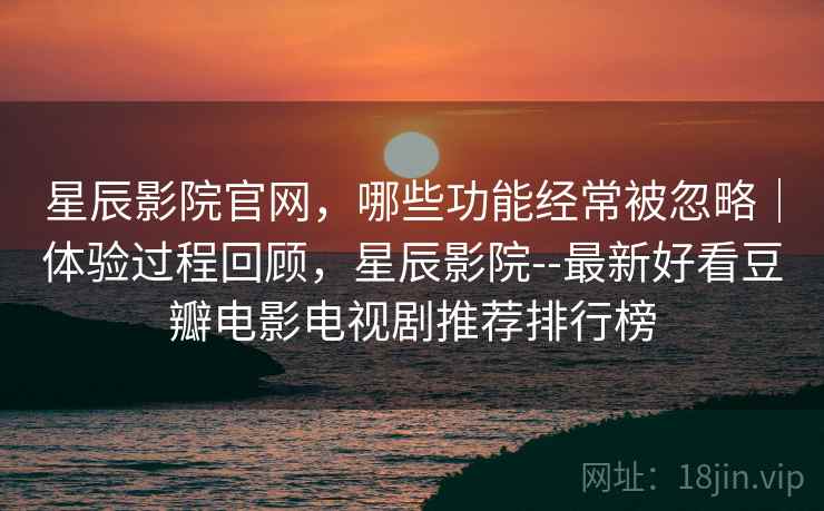 星辰影院官网,哪些功能经常被忽略|体验过程回顾,星辰影院--最新好看豆瓣电影电视剧推荐排行榜 第2张 星辰影院官网,哪些功能经常被忽略|体验过程回顾,星辰影院--最新好看豆瓣电影电视剧推荐排行榜 第2张