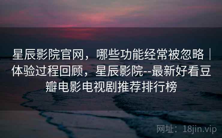 星辰影院官网,哪些功能经常被忽略|体验过程回顾,星辰影院--最新好看豆瓣电影电视剧推荐排行榜 第1张 星辰影院官网,哪些功能经常被忽略|体验过程回顾,星辰影院--最新好看豆瓣电影电视剧推荐排行榜 第1张