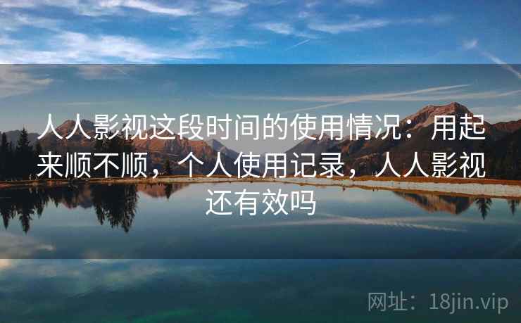 人人影视这段时间的使用情况:用起来顺不顺,个人使用记录,人人影视还有效吗 第1张 人人影视这段时间的使用情况:用起来顺不顺,个人使用记录,人人影视还有效吗 第1张