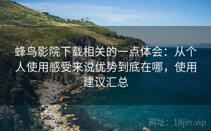 蜂鸟影院下载相关的一点体会：从个人使用感受来说优势到底在哪，使用建议汇总  第2张