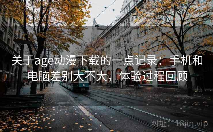 关于age动漫下载的一点记录：手机和电脑差别大不大，体验过程回顾  第2张