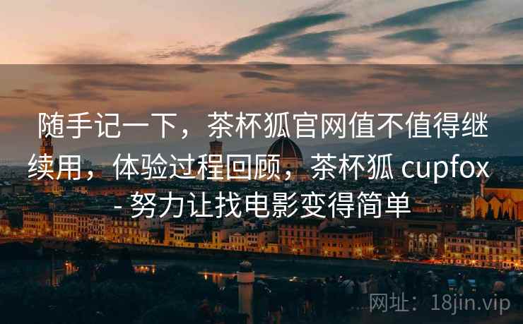 随手记一下，茶杯狐官网值不值得继续用，体验过程回顾，茶杯狐 cupfox - 努力让找电影变得简单  第1张