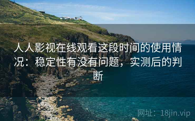 人人影视在线观看这段时间的使用情况：稳定性有没有问题，实测后的判断  第2张