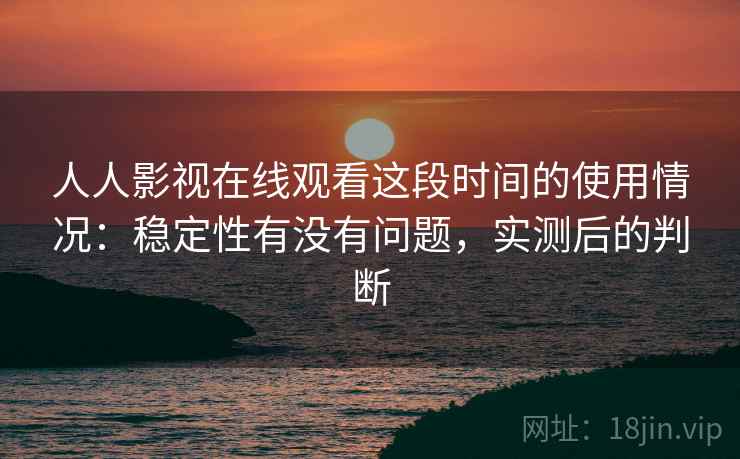人人影视在线观看这段时间的使用情况：稳定性有没有问题，实测后的判断  第1张