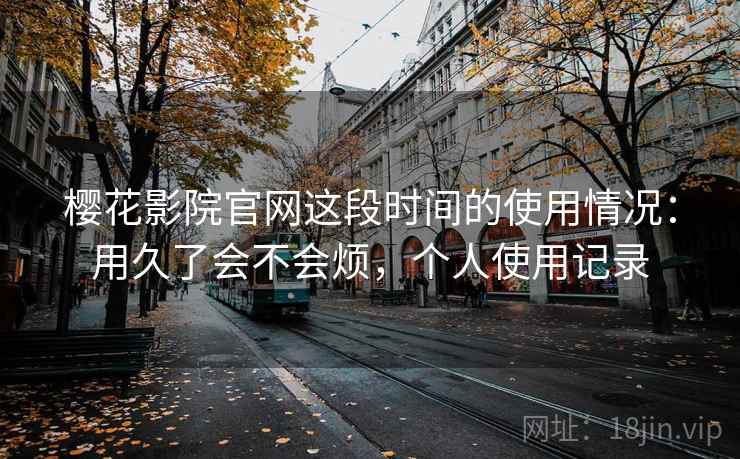 樱花影院官网这段时间的使用情况:用久了会不会烦,个人使用记录 第2张 樱花影院官网这段时间的使用情况:用久了会不会烦,个人使用记录 第2张