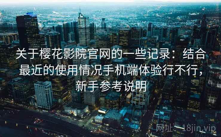 关于樱花影院官网的一些记录：结合最近的使用情况手机端体验行不行，新手参考说明  第1张