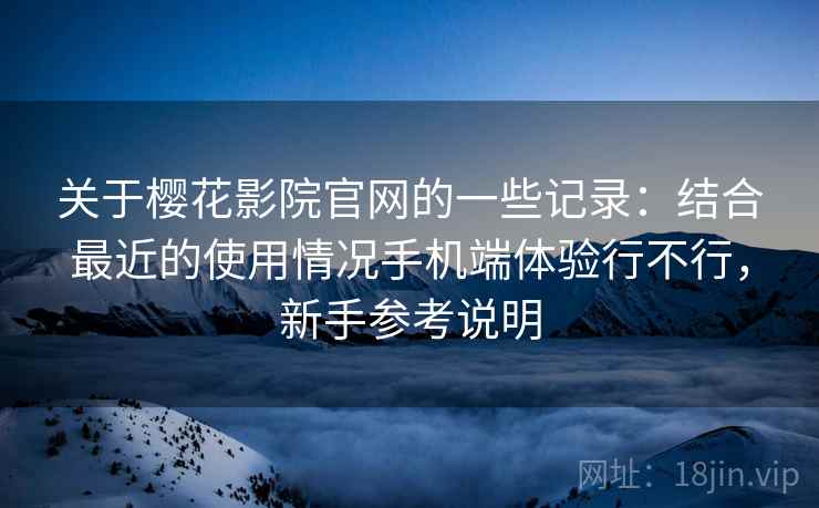 关于樱花影院官网的一些记录：结合最近的使用情况手机端体验行不行，新手参考说明  第2张